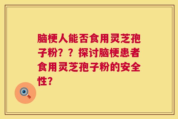 脑梗人能否食用灵芝孢子粉？？探讨脑梗患者食用灵芝孢子粉的安全性？