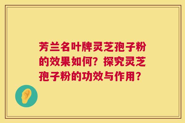 芳兰名叶牌灵芝孢子粉的效果如何?探究灵芝孢子粉的功效与作用? 芳兰名叶牌灵芝孢子粉的效果如何?探究灵芝孢子粉的功效与作用?