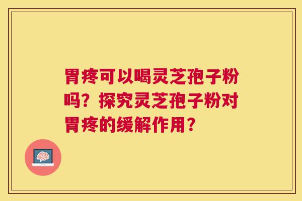 胃疼可以喝灵芝孢子粉吗？探究灵芝孢子粉对胃疼的缓解作用？