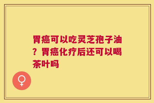 胃可以吃灵芝孢子油?胃后还可以喝茶叶吗 胃可以吃灵芝孢子油?胃后还可以喝茶叶吗