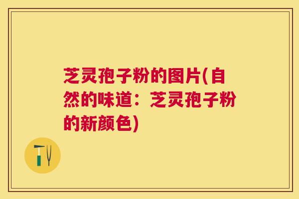 芝灵孢子粉的图片(自然的味道：芝灵孢子粉的新颜色)