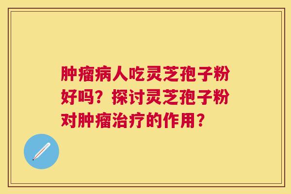 人吃灵芝孢子粉好吗？探讨灵芝孢子粉对的作用？