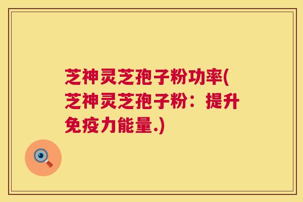 芝神灵芝孢子粉功率(芝神灵芝孢子粉:提升免疫力能量.) 芝神灵芝孢子粉功率(芝神灵芝孢子粉:提升免疫力能量.)