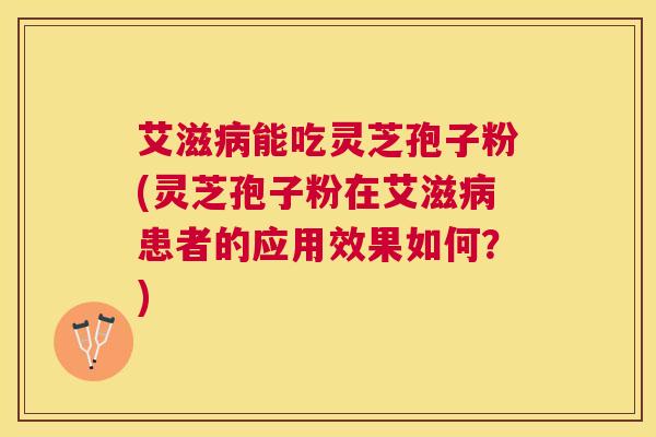 艾滋能吃灵芝孢子粉(灵芝孢子粉在艾滋患者的应用效果如何?) 艾滋能吃灵芝孢子粉(灵芝孢子粉在艾滋患者的应用效果如何?)