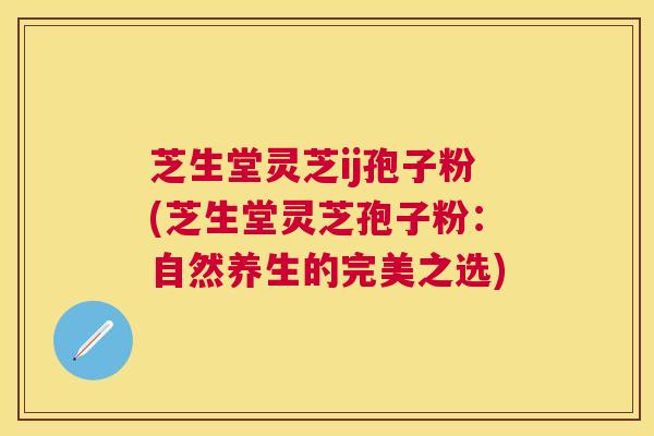 芝生堂灵芝ij孢子粉(芝生堂灵芝孢子粉：自然养生的完美之选)