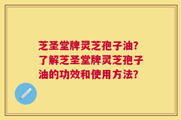 芝圣堂牌灵芝孢子油?了解芝圣堂牌灵芝孢子油的功效和使用方法? 芝圣堂牌灵芝孢子油?了解芝圣堂牌灵芝孢子油的功效和使用方法?
