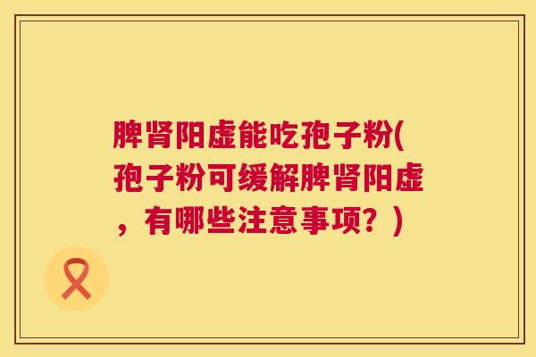 脾阳虚能吃孢子粉(孢子粉可缓解脾阳虚，有哪些注意事项？)