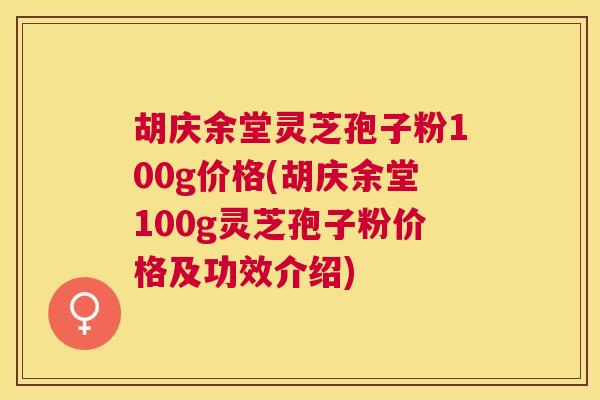 胡庆余堂灵芝孢子粉100g价格(胡庆余堂100g灵芝孢子粉价格及功效介绍) 胡庆余堂灵芝孢子粉100g价格(胡庆余堂100g灵芝孢子粉价格及功效介绍)
