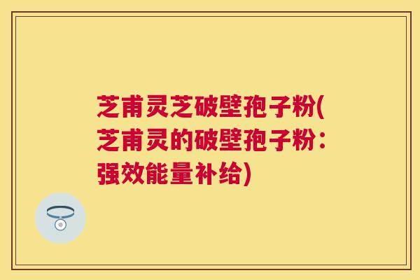 芝甫灵芝破壁孢子粉(芝甫灵的破壁孢子粉：强效能量补给)