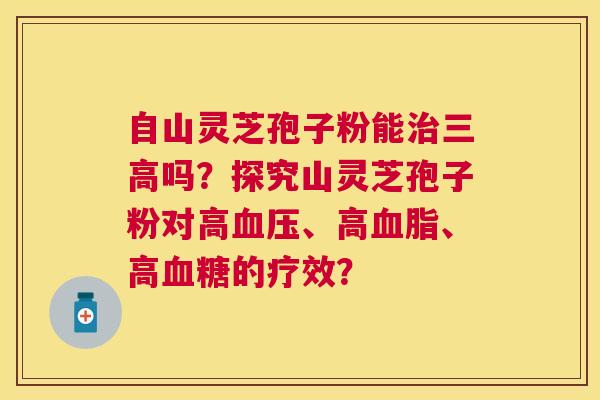 自山灵芝孢子粉能吗？探究山灵芝孢子粉对高、高、高的疗效？
