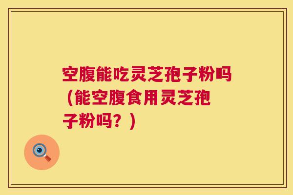 空腹能吃灵芝孢子粉吗 (能空腹食用灵芝孢子粉吗？)