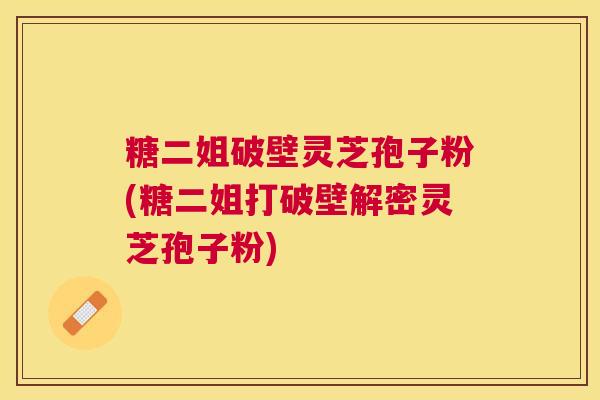 糖二姐破壁灵芝孢子粉(糖二姐打破壁解密灵芝孢子粉) 糖二姐破壁灵芝孢子粉(糖二姐打破壁解密灵芝孢子粉)