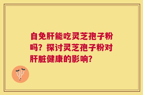 自免能吃灵芝孢子粉吗?探讨灵芝孢子粉对健康的影响? 自免能吃灵芝孢子粉吗?探讨灵芝孢子粉对健康的影响?