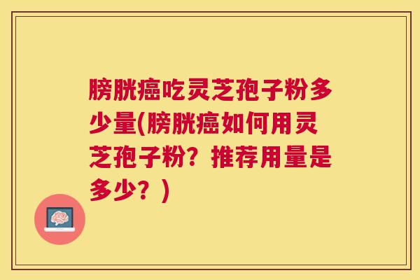 膀胱吃灵芝孢子粉多少量(膀胱如何用灵芝孢子粉?推荐用量是多少?) 膀胱吃灵芝孢子粉多少量(膀胱如何用灵芝孢子粉?推荐用量是多少?)