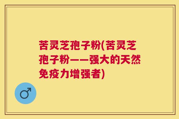 苦灵芝孢子粉(苦灵芝孢子粉——强大的天然免疫力增强者) 苦灵芝孢子粉(苦灵芝孢子粉——强大的天然免疫力增强者)