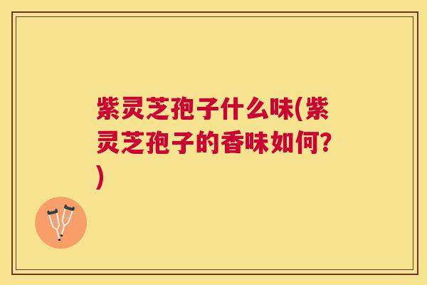 紫灵芝孢子什么味(紫灵芝孢子的香味如何?) 紫灵芝孢子什么味(紫灵芝孢子的香味如何?)