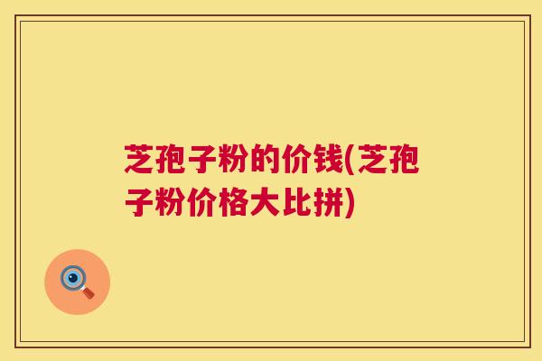 芝孢子粉的价钱(芝孢子粉价格大比拼)