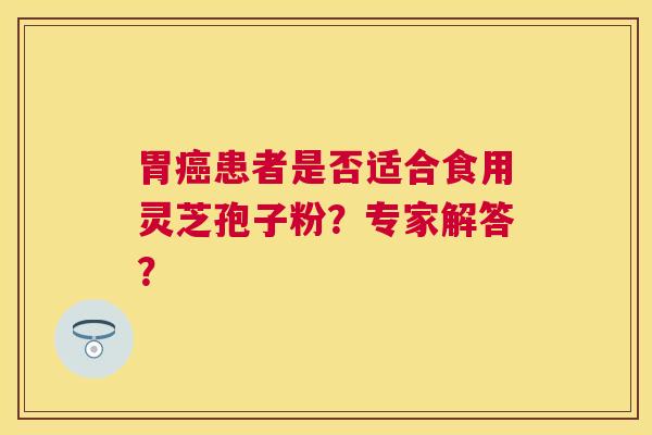 胃患者是否适合食用灵芝孢子粉?专家解答? 胃患者是否适合食用灵芝孢子粉?专家解答?