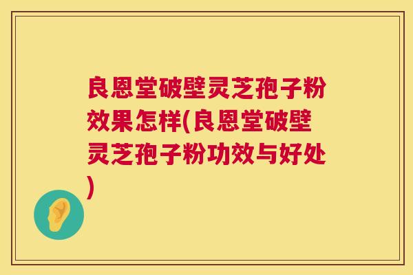 良恩堂破壁灵芝孢子粉效果怎样(良恩堂破壁灵芝孢子粉功效与好处) 良恩堂破壁灵芝孢子粉效果怎样(良恩堂破壁灵芝孢子粉功效与好处)