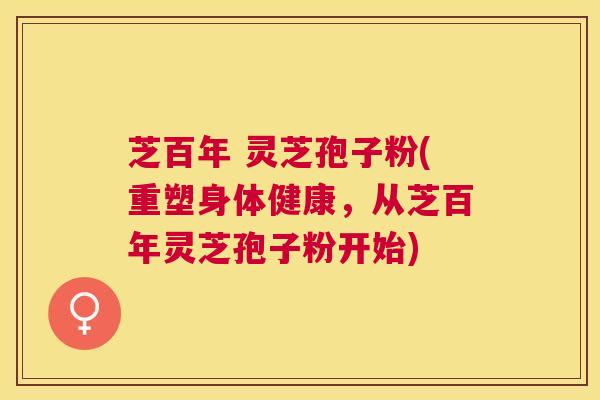 芝百年 灵芝孢子粉(重塑身体健康，从芝百年灵芝孢子粉开始)