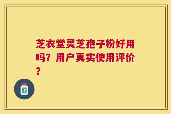 芝衣堂灵芝孢子粉好用吗？用户真实使用评价？