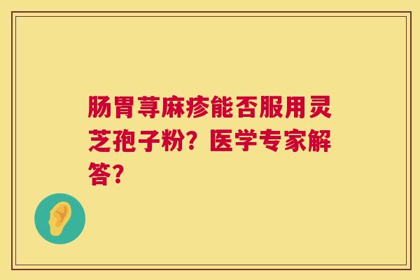 肠胃荨麻疹能否服用灵芝孢子粉?医学专家解答? 肠胃荨麻疹能否服用灵芝孢子粉?医学专家解答?