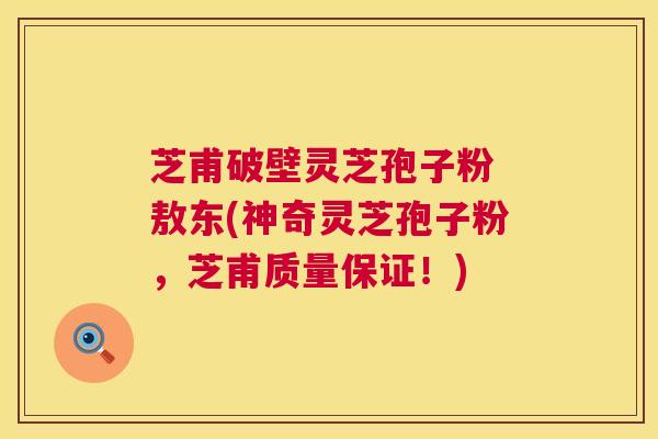 芝甫破壁灵芝孢子粉 敖东(神奇灵芝孢子粉，芝甫质量保证！)