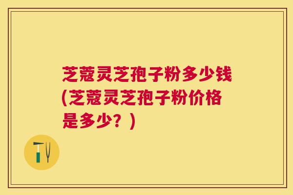 芝蔻灵芝孢子粉多少钱(芝蔻灵芝孢子粉价格是多少？)
