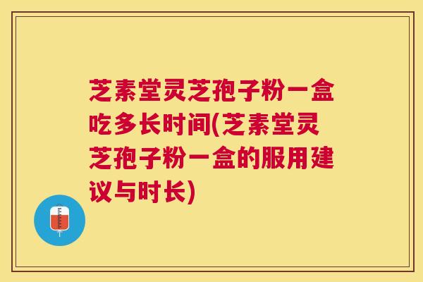 芝素堂灵芝孢子粉一盒吃多长时间(芝素堂灵芝孢子粉一盒的服用建议与时长) 芝素堂灵芝孢子粉一盒吃多长时间(芝素堂灵芝孢子粉一盒的服用建议与时长)