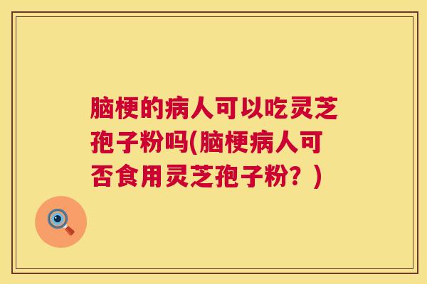 脑梗的人可以吃灵芝孢子粉吗(脑梗人可否食用灵芝孢子粉?) 脑梗的人可以吃灵芝孢子粉吗(脑梗人可否食用灵芝孢子粉?)
