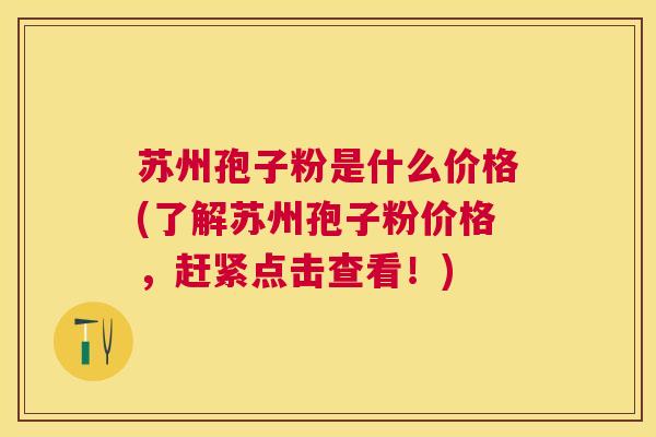 苏州孢子粉是什么价格(了解苏州孢子粉价格，赶紧点击查看！)