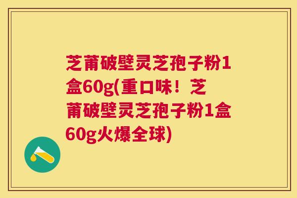 芝莆破壁灵芝孢子粉1盒60g(重口味!芝莆破壁灵芝孢子粉1盒60g火爆全球) 芝莆破壁灵芝孢子粉1盒60g(重口味!芝莆破壁灵芝孢子粉1盒60g火爆全球)