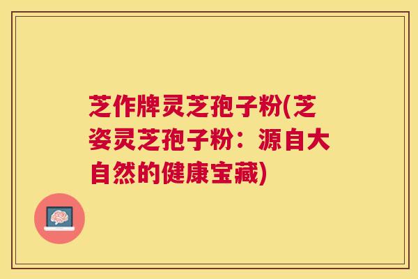 芝作牌灵芝孢子粉(芝姿灵芝孢子粉:源自大自然的健康宝藏) 芝作牌灵芝孢子粉(芝姿灵芝孢子粉:源自大自然的健康宝藏)