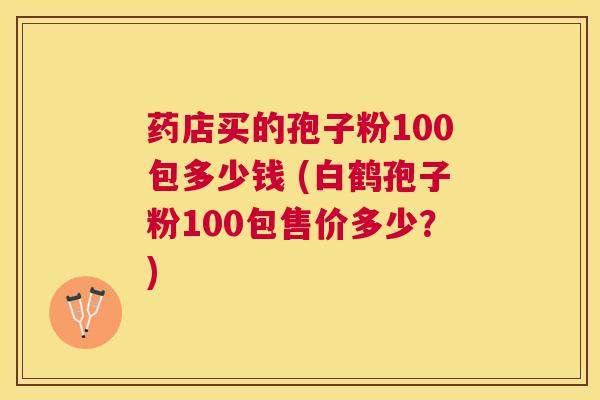 药店买的孢子粉100包多少钱 (白鹤孢子粉100包售价多少？)