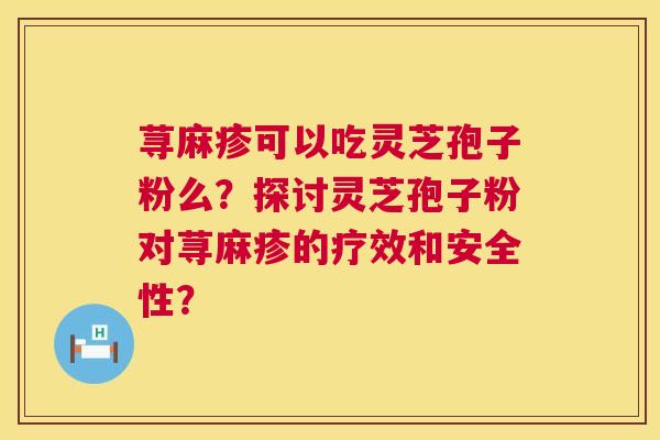 荨麻疹可以吃灵芝孢子粉么?探讨灵芝孢子粉对荨麻疹的疗效和安全性? 荨麻疹可以吃灵芝孢子粉么?探讨灵芝孢子粉对荨麻疹的疗效和安全性?
