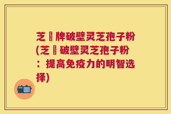 芝蒄牌破壁灵芝孢子粉(芝蒄破壁灵芝孢子粉:提高免疫力的明智选择) 芝蒄牌破壁灵芝孢子粉(芝蒄破壁灵芝孢子粉:提高免疫力的明智选择)