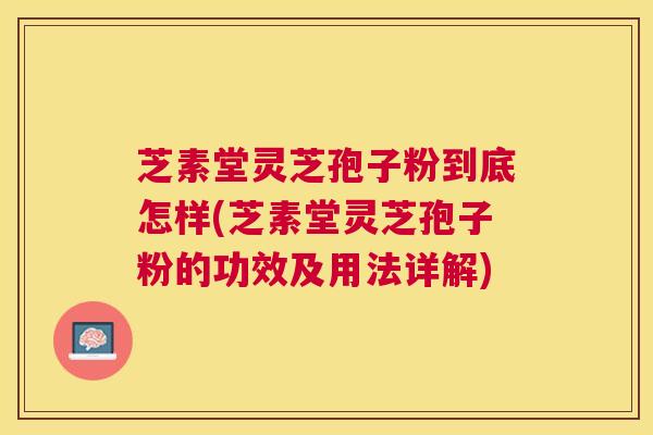 芝素堂灵芝孢子粉到底怎样(芝素堂灵芝孢子粉的功效及用法详解) 芝素堂灵芝孢子粉到底怎样(芝素堂灵芝孢子粉的功效及用法详解)