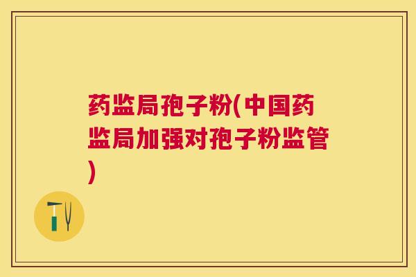 药监局孢子粉(中国药监局加强对孢子粉监管) 药监局孢子粉(中国药监局加强对孢子粉监管)