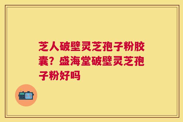 芝人破壁灵芝孢子粉胶囊?盛海堂破壁灵芝孢子粉好吗 芝人破壁灵芝孢子粉胶囊?盛海堂破壁灵芝孢子粉好吗