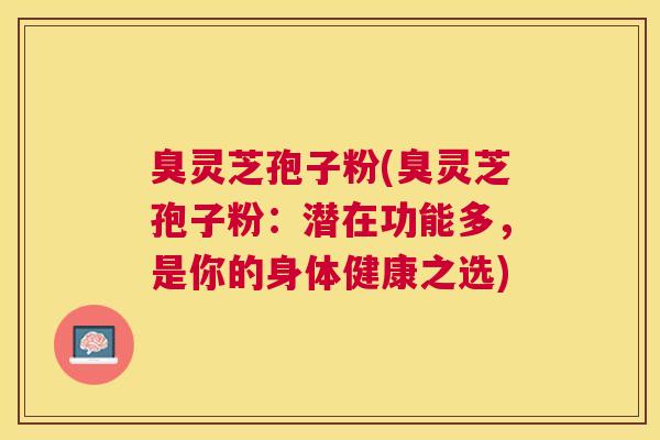 臭灵芝孢子粉(臭灵芝孢子粉:潜在功能多,是你的身体健康之选) 臭灵芝孢子粉(臭灵芝孢子粉:潜在功能多,是你的身体健康之选)