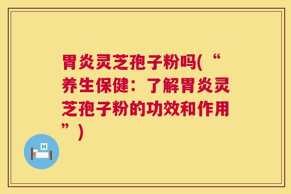 灵芝孢子粉吗(“养生保健：了解灵芝孢子粉的功效和作用”)
