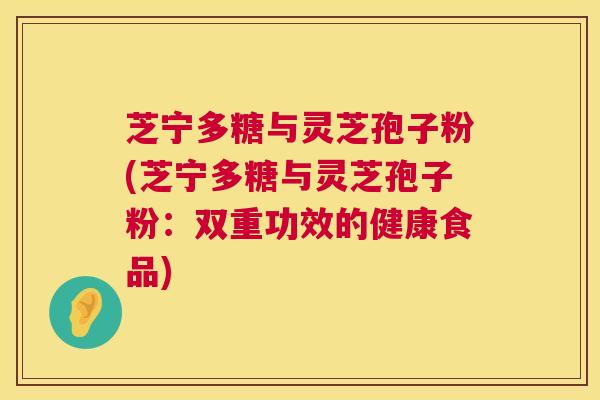 芝宁多糖与灵芝孢子粉(芝宁多糖与灵芝孢子粉：双重功效的健康食品)