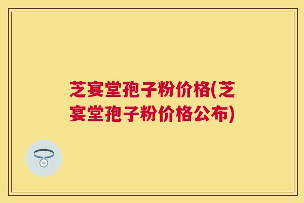 芝宴堂孢子粉价格(芝宴堂孢子粉价格公布) 芝宴堂孢子粉价格(芝宴堂孢子粉价格公布)