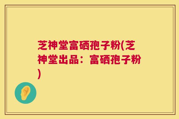 芝神堂富硒孢子粉(芝神堂出品：富硒孢子粉)