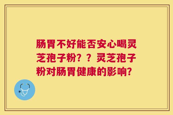 肠胃不好能否安心喝灵芝孢子粉??灵芝孢子粉对肠胃健康的影响? 肠胃不好能否安心喝灵芝孢子粉??灵芝孢子粉对肠胃健康的影响?