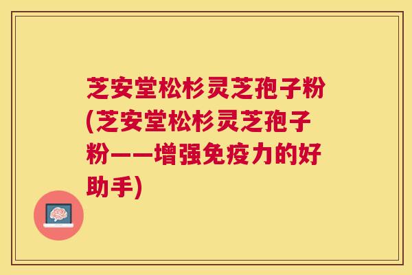 芝安堂松杉灵芝孢子粉(芝安堂松杉灵芝孢子粉——增强免疫力的好助手) 芝安堂松杉灵芝孢子粉(芝安堂松杉灵芝孢子粉——增强免疫力的好助手)