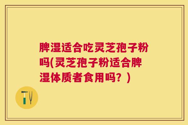 脾湿适合吃灵芝孢子粉吗(灵芝孢子粉适合脾湿体质者食用吗?) 脾湿适合吃灵芝孢子粉吗(灵芝孢子粉适合脾湿体质者食用吗?)