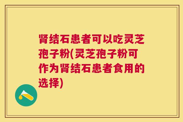 结石患者可以吃灵芝孢子粉(灵芝孢子粉可作为结石患者食用的选择) 结石患者可以吃灵芝孢子粉(灵芝孢子粉可作为结石患者食用的选择)