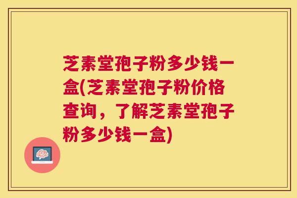 芝素堂孢子粉多少钱一盒(芝素堂孢子粉价格查询,了解芝素堂孢子粉多少钱一盒) 芝素堂孢子粉多少钱一盒(芝素堂孢子粉价格查询,了解芝素堂孢子粉多少钱一盒)