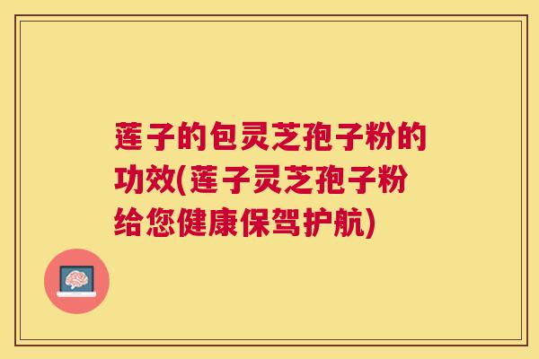 莲子的包灵芝孢子粉的功效(莲子灵芝孢子粉给您健康保驾护航) 莲子的包灵芝孢子粉的功效(莲子灵芝孢子粉给您健康保驾护航)